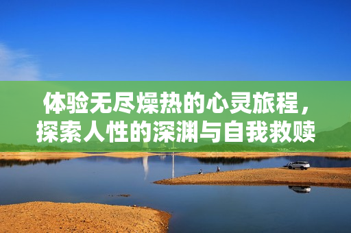 体验无尽燥热的心灵旅程，探索人性的深渊与自我救赎