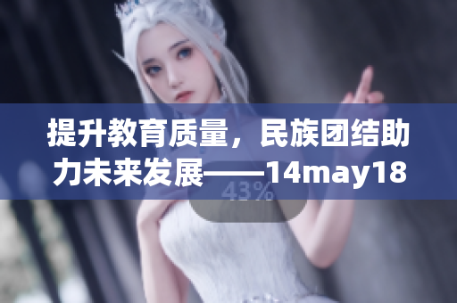 提升教育质量，民族团结助力未来发展——14may18_xxxxxl56edu解读