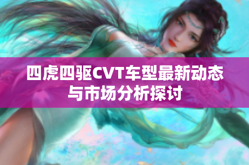 四虎四驱CVT车型最新动态与市场分析探讨