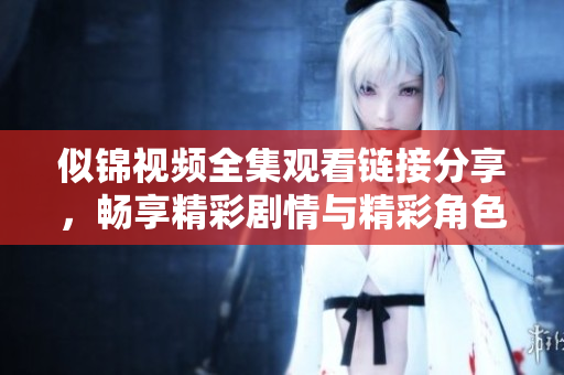 似锦视频全集观看链接分享，畅享精彩剧情与精彩角色互动