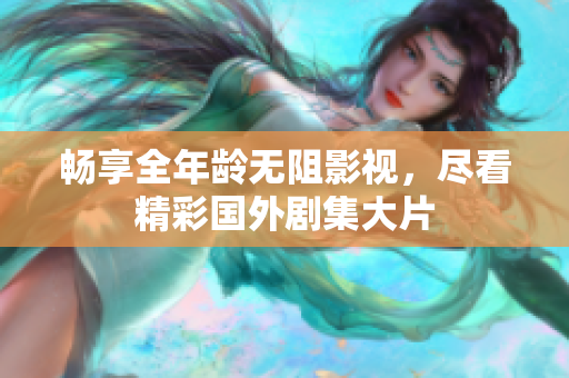 畅享全年龄无阻影视，尽看精彩国外剧集大片
