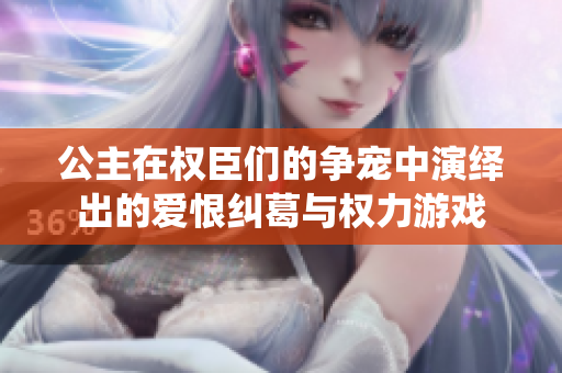 公主在权臣们的争宠中演绎出的爱恨纠葛与权力游戏