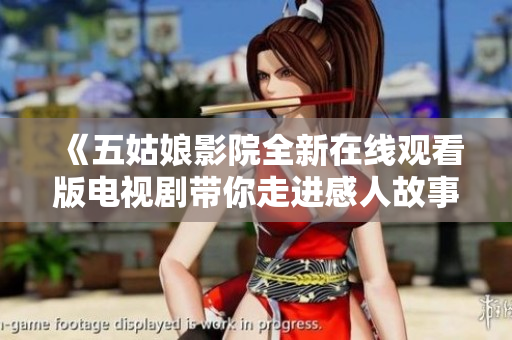 《五姑娘影院全新在线观看版电视剧带你走进感人故事》