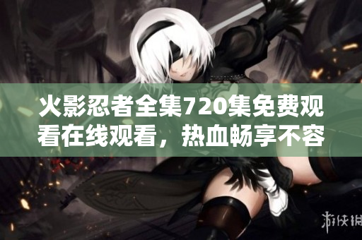 火影忍者全集720集免费观看在线观看，热血畅享不容错过