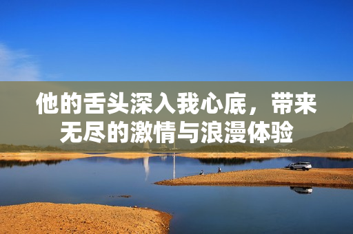 他的舌头深入我心底，带来无尽的激情与浪漫体验