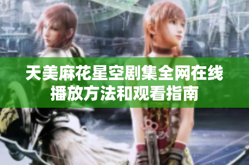 天美麻花星空剧集全网在线播放方法和观看指南