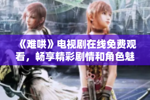 《难哄》电视剧在线免费观看，畅享精彩剧情和角色魅力！
