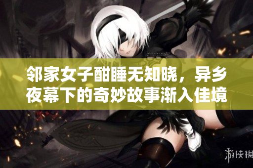 邻家女子酣睡无知晓，异乡夜幕下的奇妙故事渐入佳境