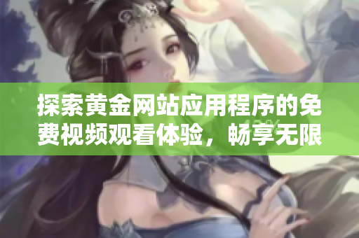 探索黄金网站应用程序的免费视频观看体验，畅享无限精彩内容