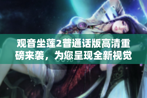 观音坐莲2普通话版高清重磅来袭，为您呈现全新视觉盛宴