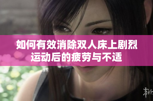 如何有效消除双人床上剧烈运动后的疲劳与不适