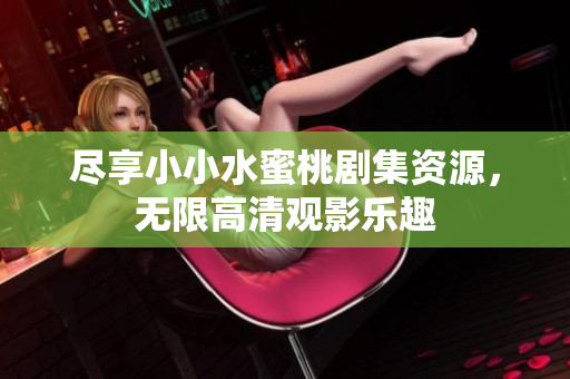 尽享小小水蜜桃剧集资源，无限高清观影乐趣