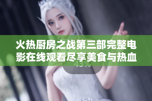 火热厨房之战第三部完整电影在线观看尽享美食与热血激战乐趣