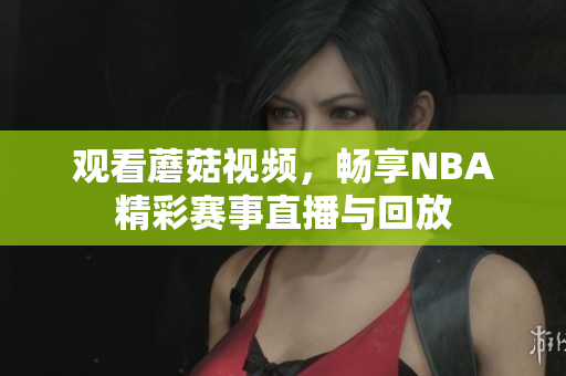 观看蘑菇视频，畅享NBA精彩赛事直播与回放