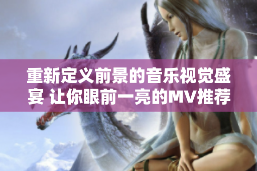重新定义前景的音乐视觉盛宴 让你眼前一亮的MV推荐