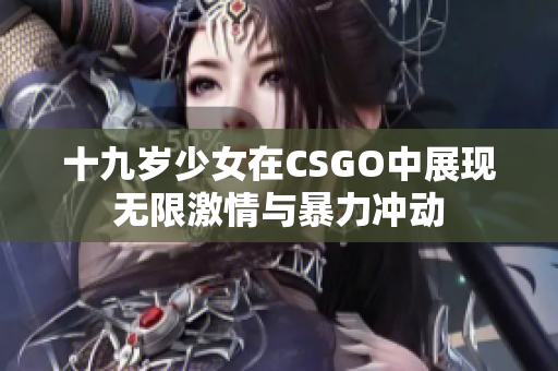 十九岁少女在CSGO中展现无限激情与暴力冲动