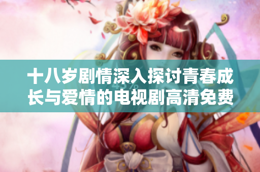 十八岁剧情深入探讨青春成长与爱情的电视剧高清免费观看