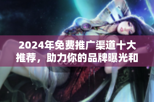 2024年免费推广渠道十大推荐，助力你的品牌曝光和流量增长