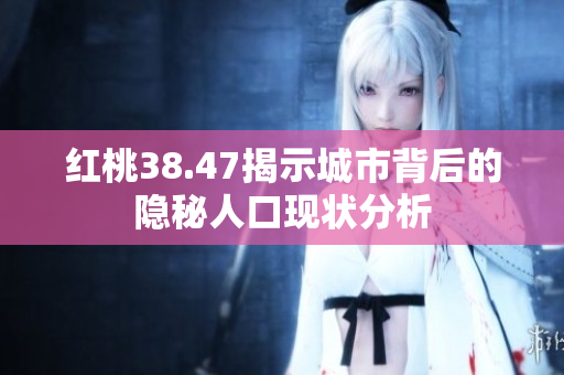 红桃38.47揭示城市背后的隐秘人口现状分析