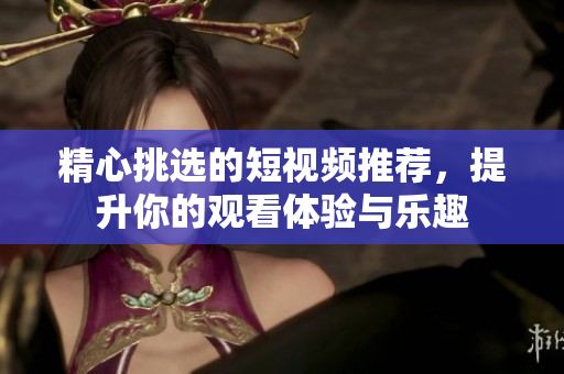 精心挑选的短视频推荐，提升你的观看体验与乐趣