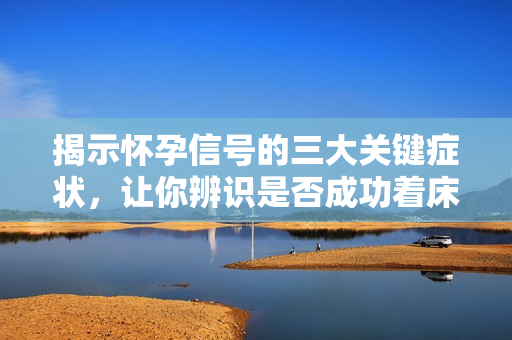 揭示怀孕信号的三大关键症状，让你辨识是否成功着床