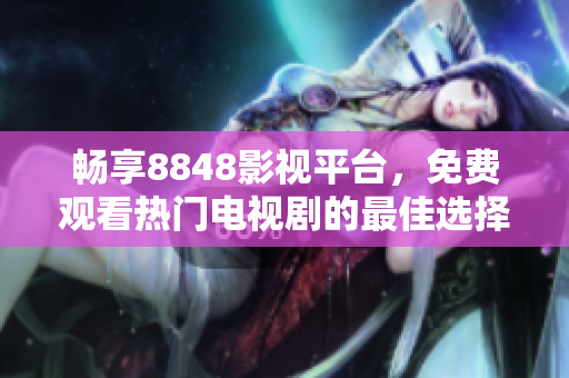 畅享8848影视平台，免费观看热门电视剧的最佳选择