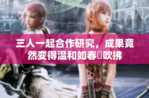 三人一起合作研究，成果竟然变得温和如春風吹拂