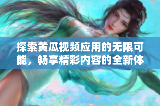 探索黄瓜视频应用的无限可能，畅享精彩内容的全新体验