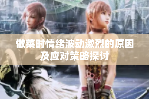 做菜时情绪波动激烈的原因及应对策略探讨