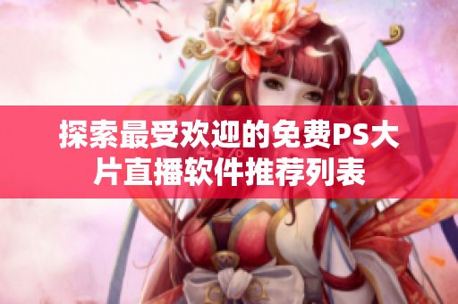 探索最受欢迎的免费PS大片直播软件推荐列表