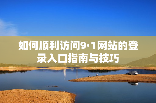 如何顺利访问9·1网站的登录入口指南与技巧