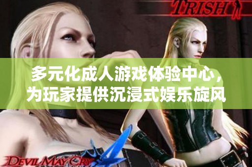 多元化成人游戏体验中心，为玩家提供沉浸式娱乐旋风