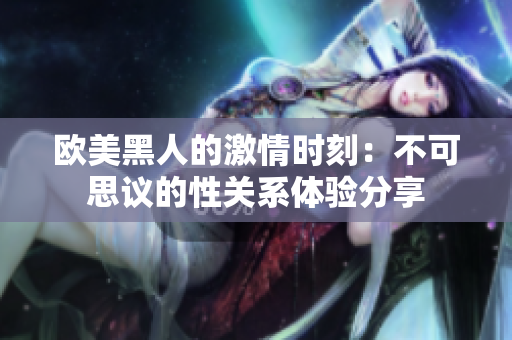 欧美黑人的激情时刻：不可思议的性关系体验分享