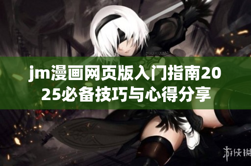 jm漫画网页版入门指南2025必备技巧与心得分享
