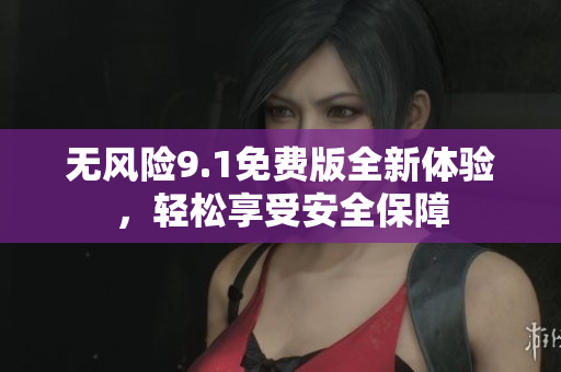 无风险9.1免费版全新体验，轻松享受安全保障