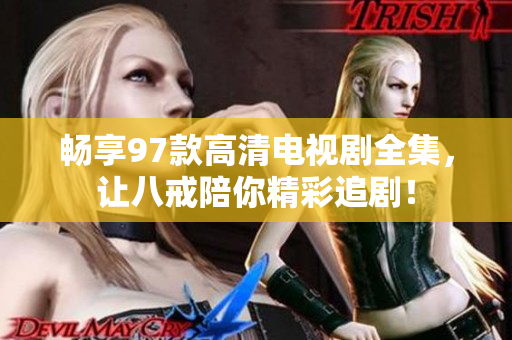 畅享97款高清电视剧全集，让八戒陪你精彩追剧！