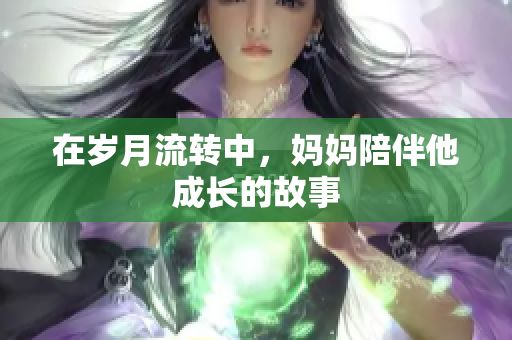 在岁月流转中，妈妈陪伴他成长的故事