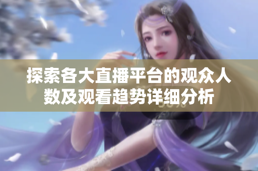 探索各大直播平台的观众人数及观看趋势详细分析