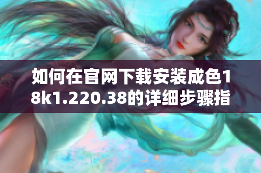 如何在官网下载安装成色18k1.220.38的详细步骤指导
