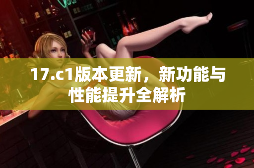17.c1版本更新，新功能与性能提升全解析