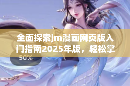 全面探索jm漫画网页版入门指南2025年版，轻松掌握使用技巧