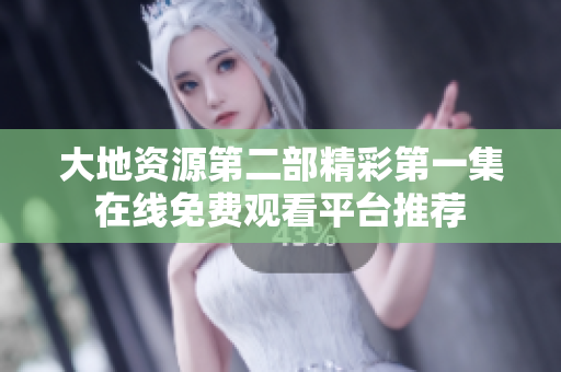 大地资源第二部精彩第一集在线免费观看平台推荐