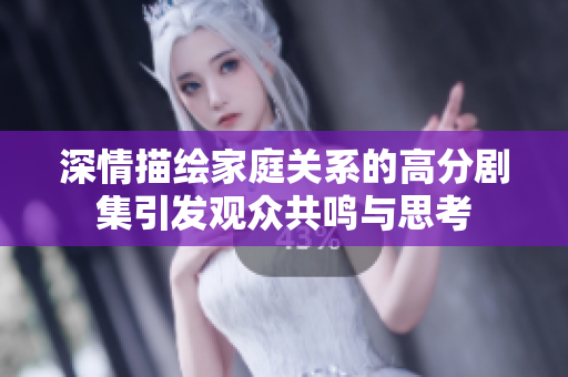 深情描绘家庭关系的高分剧集引发观众共鸣与思考