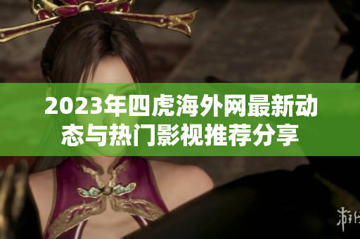 2023年四虎海外网最新动态与热门影视推荐分享