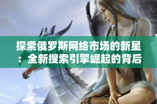 探索俄罗斯网络市场的新星：全新搜索引擎崛起的背后故事