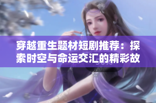 穿越重生题材短剧推荐：探索时空与命运交汇的精彩故事