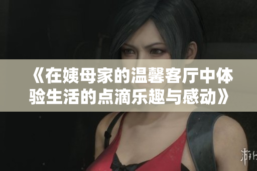 《在姨母家的温馨客厅中体验生活的点滴乐趣与感动》