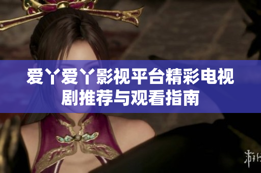 爱丫爱丫影视平台精彩电视剧推荐与观看指南