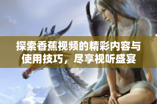 探索香蕉视频的精彩内容与使用技巧，尽享视听盛宴