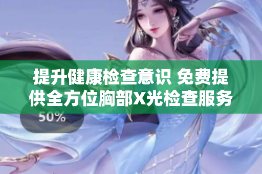 提升健康检查意识 免费提供全方位胸部X光检查服务